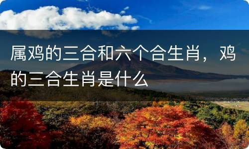 属鸡的三合和六个合生肖，鸡的三合生肖是什么