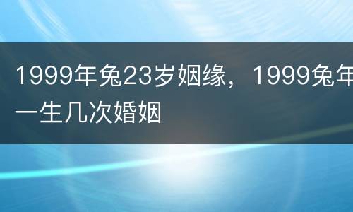 1999年兔23岁姻缘，1999兔年一生几次婚姻