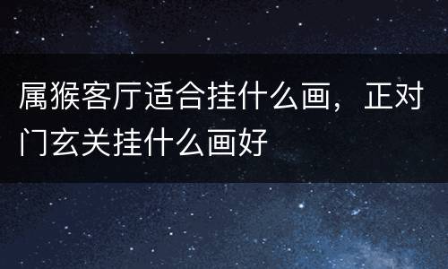 属猴客厅适合挂什么画，正对门玄关挂什么画好