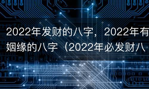 2022年发财的八字，2022年有姻缘的八字（2022年必发财八字）