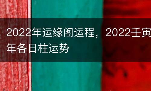2022年运缘阁运程，2022壬寅年各日柱运势
