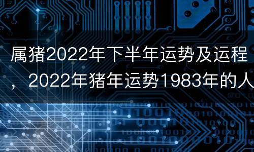 属猪2022年下半年运势及运程，2022年猪年运势1983年的人运势