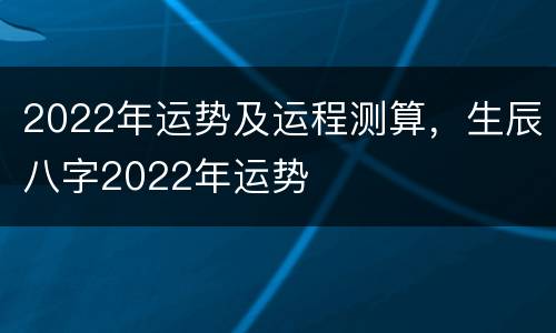 2022年运势及运程测算，生辰八字2022年运势