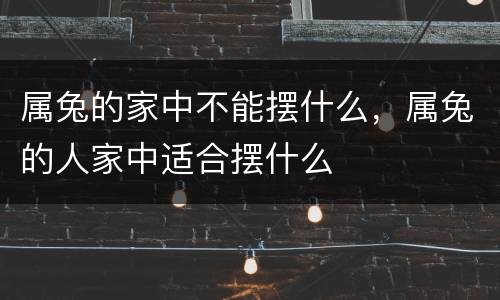 属兔的家中不能摆什么，属兔的人家中适合摆什么