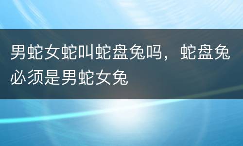 男蛇女蛇叫蛇盘兔吗，蛇盘兔必须是男蛇女兔