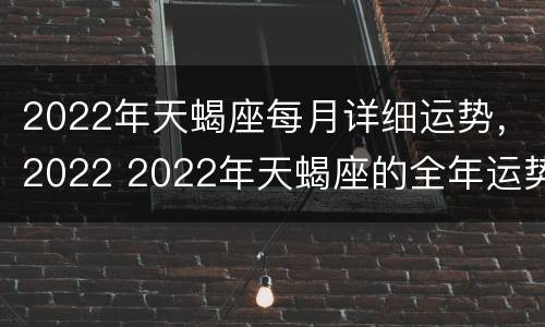 2022年天蝎座每月详细运势，2022 2022年天蝎座的全年运势