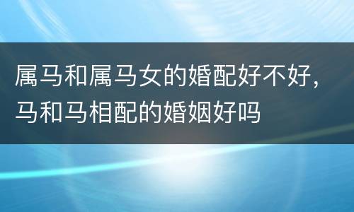 属马和属马女的婚配好不好，马和马相配的婚姻好吗