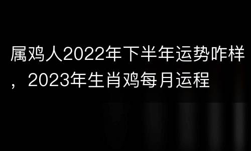 属鸡人2022年下半年运势咋样，2023年生肖鸡每月运程