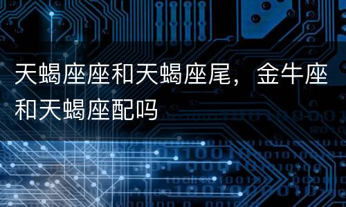 天蝎座座和天蝎座尾，金牛座和天蝎座配吗