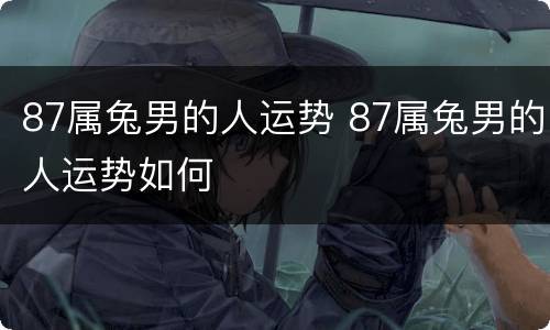 87属兔男的人运势 87属兔男的人运势如何