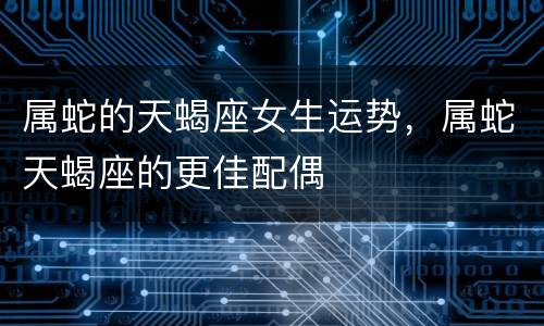 属蛇的天蝎座女生运势，属蛇天蝎座的更佳配偶