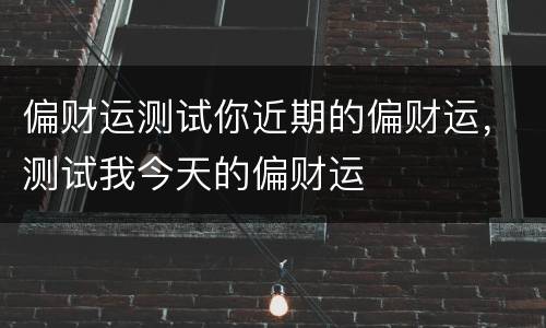 偏财运测试你近期的偏财运，测试我今天的偏财运
