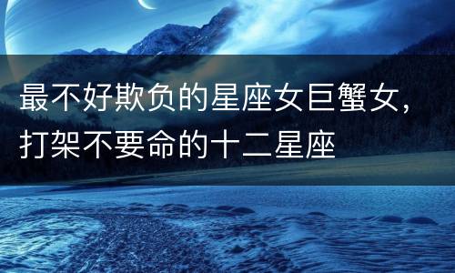 最不好欺负的星座女巨蟹女，打架不要命的十二星座