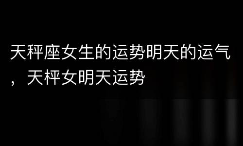 天秤座女生的运势明天的运气，天枰女明天运势