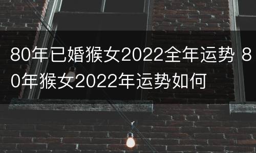 80年已婚猴女2022全年运势 80年猴女2022年运势如何