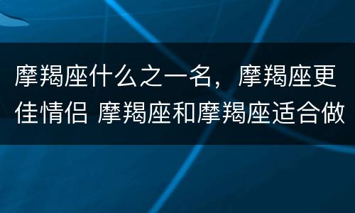 摩羯座什么之一名，摩羯座更佳情侣 摩羯座和摩羯座适合做情侣吗