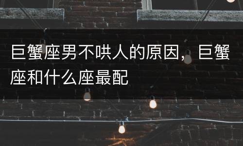 巨蟹座男不哄人的原因，巨蟹座和什么座最配