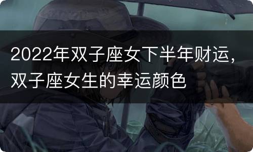 2022年双子座女下半年财运，双子座女生的幸运颜色