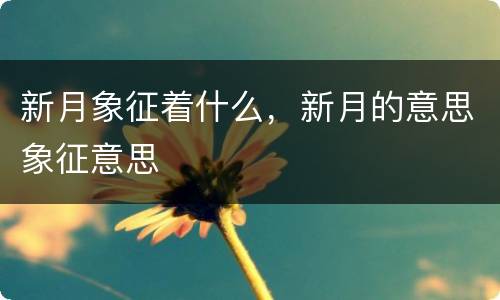 新月象征着什么，新月的意思象征意思