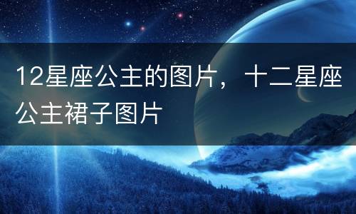 12星座公主的图片，十二星座公主裙子图片