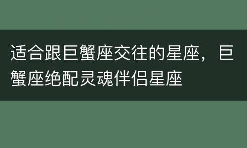 适合跟巨蟹座交往的星座，巨蟹座绝配灵魂伴侣星座