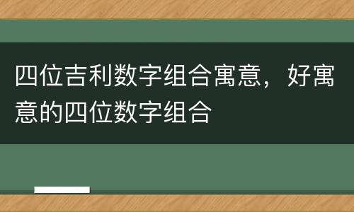 四位吉利数字组合寓意，好寓意的四位数字组合