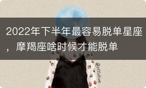 2022年下半年最容易脱单星座，摩羯座啥时候才能脱单