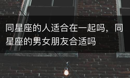 同星座的人适合在一起吗，同星座的男女朋友合适吗