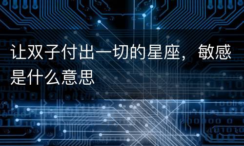 让双子付出一切的星座，敏感是什么意思
