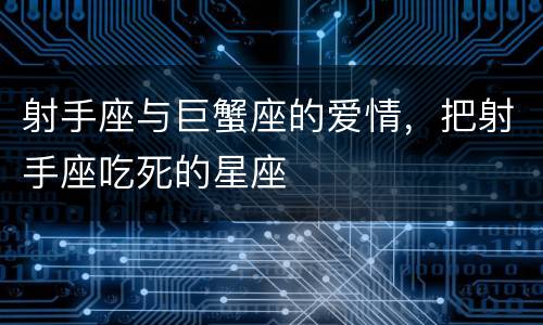 射手座与巨蟹座的爱情，把射手座吃死的星座