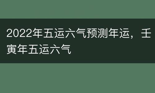 2022年五运六气预测年运，壬寅年五运六气