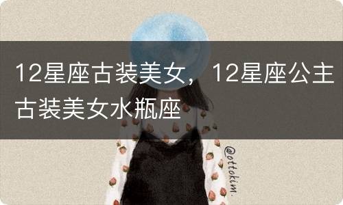 12星座古装美女，12星座公主古装美女水瓶座