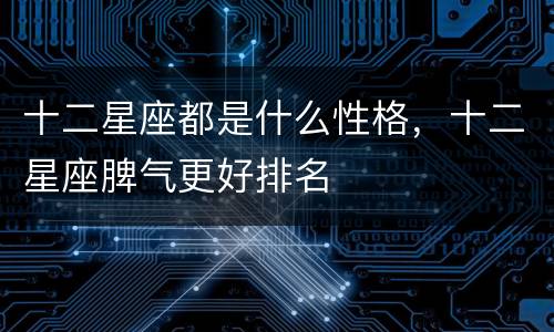 十二星座都是什么性格，十二星座脾气更好排名