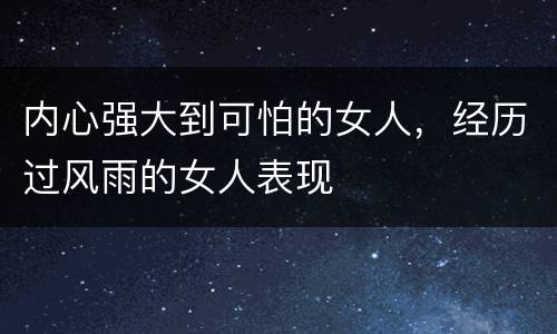 内心强大到可怕的女人，经历过风雨的女人表现