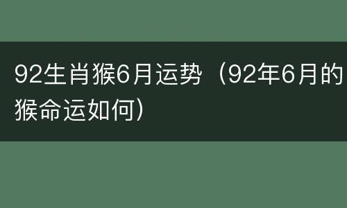 92生肖猴6月运势（92年6月的猴命运如何）