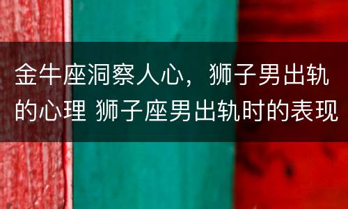 金牛座洞察人心，狮子男出轨的心理 狮子座男出轨时的表现
