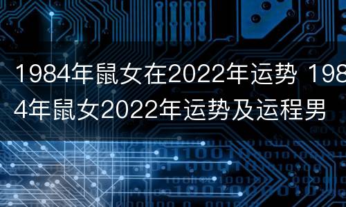 1984年鼠女在2022年运势 1984年鼠女2022年运势及运程男