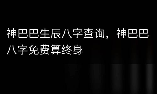 神巴巴生辰八字查询，神巴巴八字免费算终身