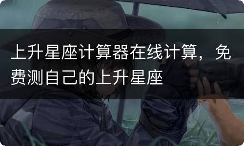 上升星座计算器在线计算，免费测自己的上升星座
