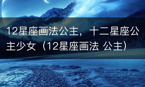12星座画法公主，十二星座公主少女（12星座画法 公主）