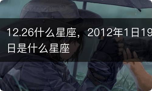 12.26什么星座，2012年1日19日是什么星座