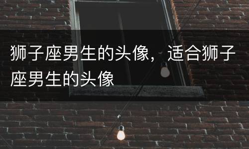 狮子座男生的头像，适合狮子座男生的头像