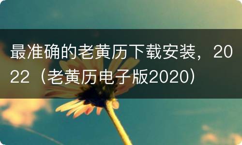 最准确的老黄历下载安装，2022（老黄历电子版2020）