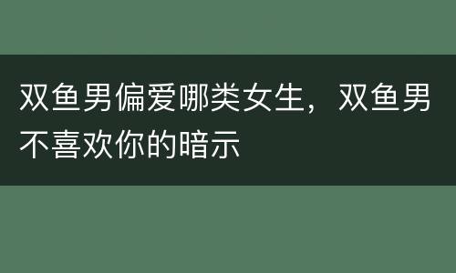 双鱼男偏爱哪类女生，双鱼男不喜欢你的暗示