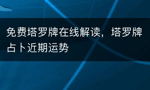 免费塔罗牌在线解读，塔罗牌占卜近期运势