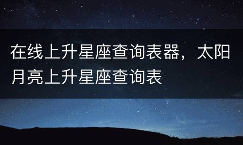 在线上升星座查询表器，太阳月亮上升星座查询表