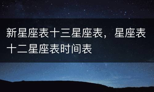 新星座表十三星座表，星座表十二星座表时间表