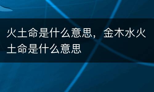 火土命是什么意思，金木水火土命是什么意思