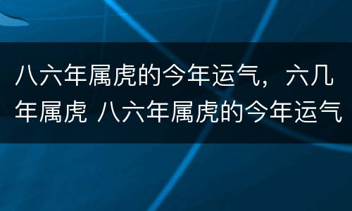 八六年属虎的今年运气，六几年属虎 八六年属虎的今年运气怎么样