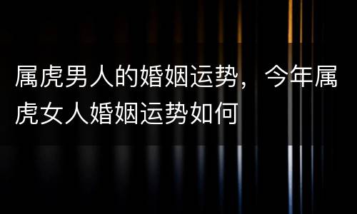 属虎男人的婚姻运势，今年属虎女人婚姻运势如何